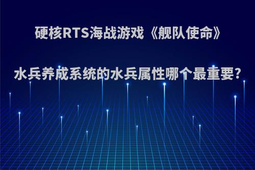 硬核RTS海战游戏《舰队使命》水兵养成系统的水兵属性哪个最重要?