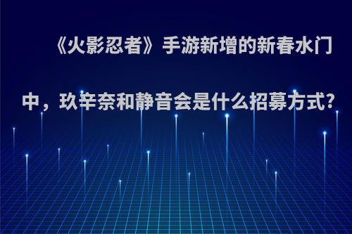 《火影忍者》手游新增的新春水门中，玖辛奈和静音会是什么招募方式?