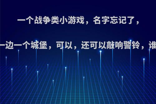 一个战争类小游戏，名字忘记了，内容是两边一边一个城堡，可以，还可以敲响警铃，谁知道名字啊?