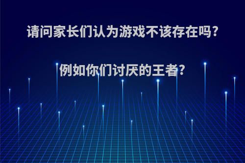 请问家长们认为游戏不该存在吗?例如你们讨厌的王者?