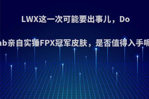 LWX这一次可能要出事儿，Doinb亲自实锤FPX冠军皮肤，是否值得入手呢?