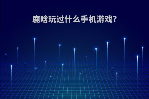 鹿晗玩过什么手机游戏?