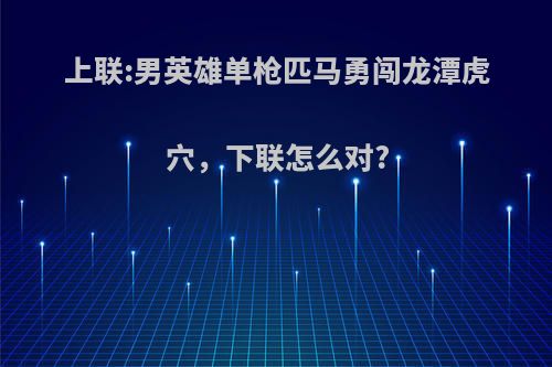 上联:男英雄单枪匹马勇闯龙潭虎穴，下联怎么对?