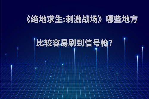 《绝地求生:刺激战场》哪些地方比较容易刷到信号枪?