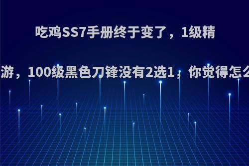 吃鸡SS7手册终于变了，1级精神漫游，100级黑色刀锋没有2选1，你觉得怎么样?