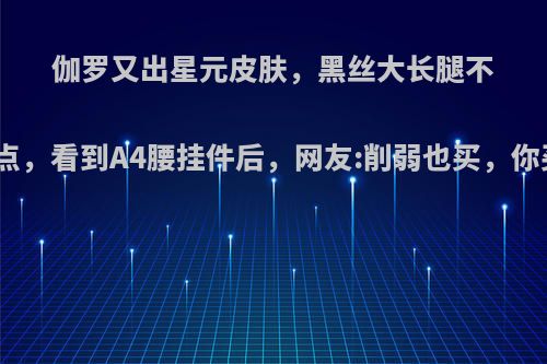 伽罗又出星元皮肤，黑丝大长腿不是亮点，看到A4腰挂件后，网友:削弱也买，你买吗?