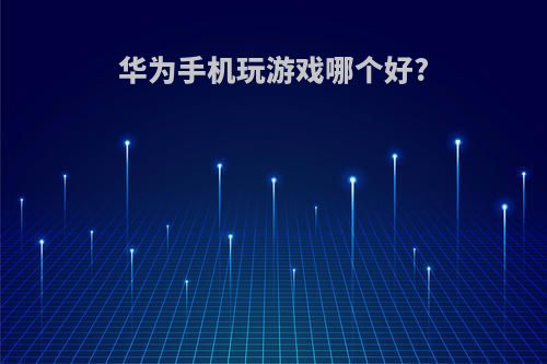 华为手机玩游戏哪个好?