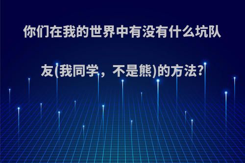 你们在我的世界中有没有什么坑队友(我同学，不是熊)的方法?