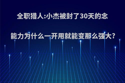 全职猎人:小杰被封了30天的念能力为什么一开用就能变那么强大?