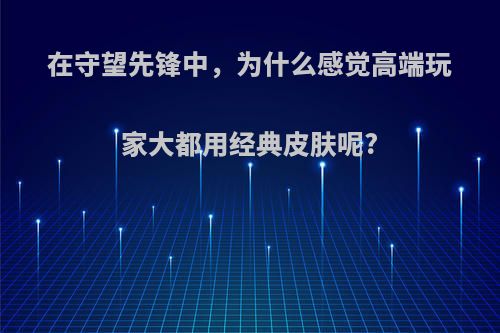 在守望先锋中，为什么感觉高端玩家大都用经典皮肤呢?