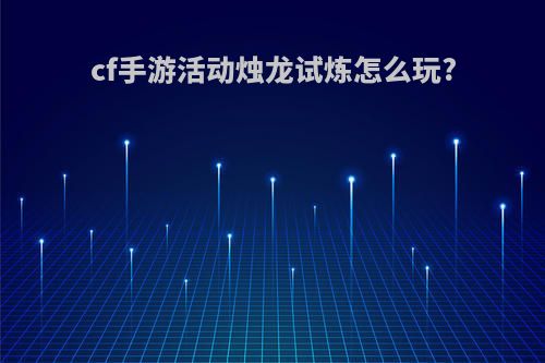cf手游活动烛龙试炼怎么玩?