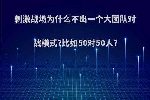 刺激战场为什么不出一个大团队对战模式?比如50对50人?