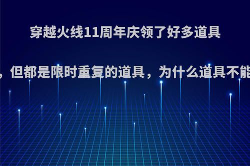 穿越火线11周年庆领了好多道具，但都是限时重复的道具，为什么道具不能?