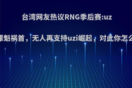 台湾网友热议RNG季后赛:uzi是罪魁祸首，无人再支持uzi崛起，对此你怎么看?