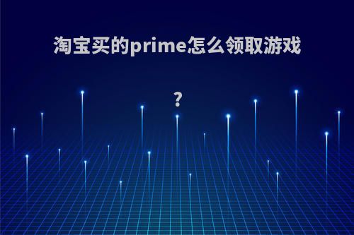 淘宝买的prime怎么领取游戏?