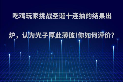 吃鸡玩家挑战圣诞十连抽的结果出炉，认为光子厚此薄彼!你如何评价?