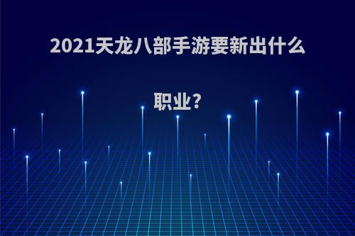 2021天龙八部手游要新出什么职业?