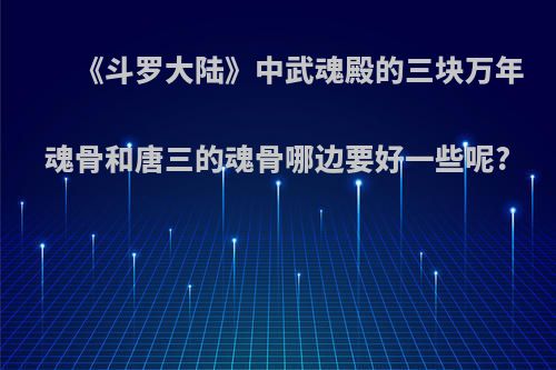 《斗罗大陆》中武魂殿的三块万年魂骨和唐三的魂骨哪边要好一些呢?