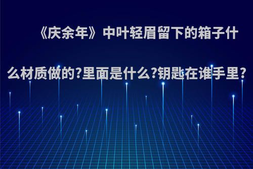 《庆余年》中叶轻眉留下的箱子什么材质做的?里面是什么?钥匙在谁手里?