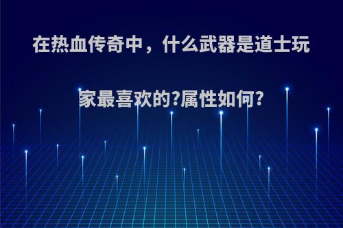 在热血传奇中，什么武器是道士玩家最喜欢的?属性如何?