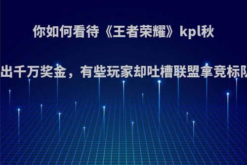 你如何看待《王者荣耀》kpl秋季赛联盟豪气拿出千万奖金，有些玩家却吐槽联盟拿竞标队伍的钱当奖金?