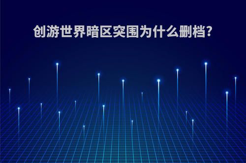 创游世界暗区突围为什么删档?