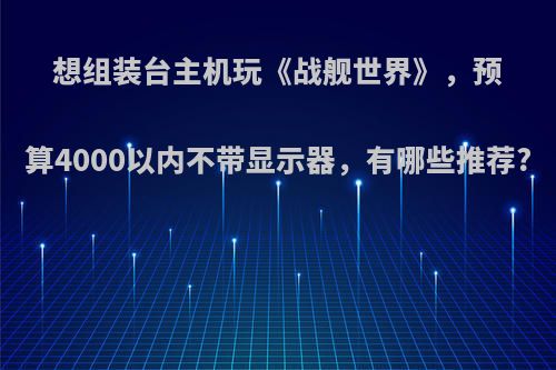 想组装台主机玩《战舰世界》，预算4000以内不带显示器，有哪些推荐?