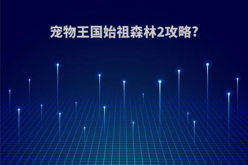 宠物王国始祖森林2攻略?