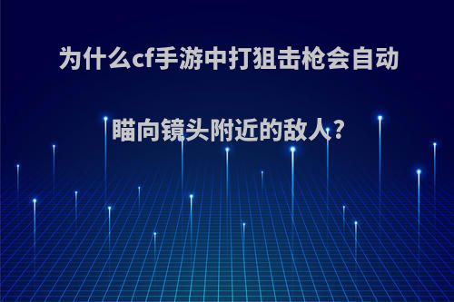 为什么cf手游中打狙击枪会自动瞄向镜头附近的敌人?