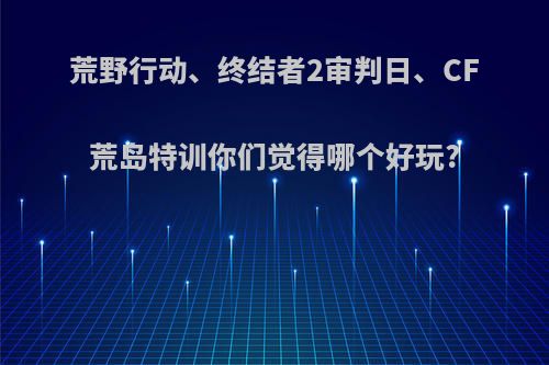 荒野行动、终结者2审判日、CF荒岛特训你们觉得哪个好玩?