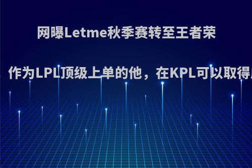 网曝Letme秋季赛转至王者荣耀分部，作为LPL顶级上单的他，在KPL可以取得成功吗?