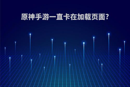 原神手游一直卡在加载页面?