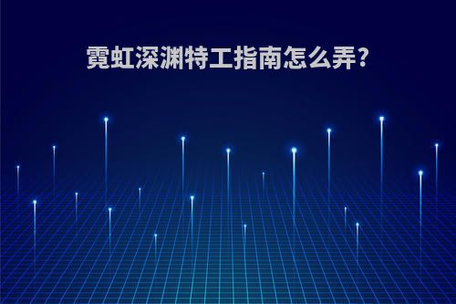 霓虹深渊特工指南怎么弄?