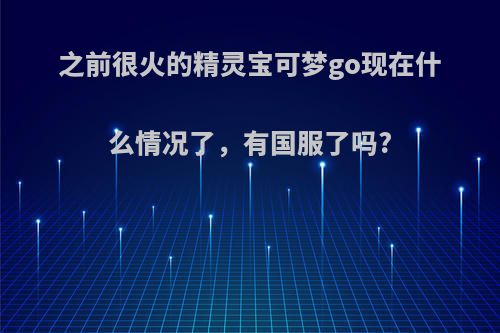 之前很火的精灵宝可梦go现在什么情况了，有国服了吗?