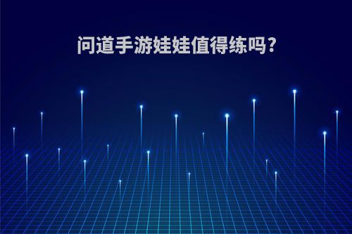 问道手游娃娃值得练吗?