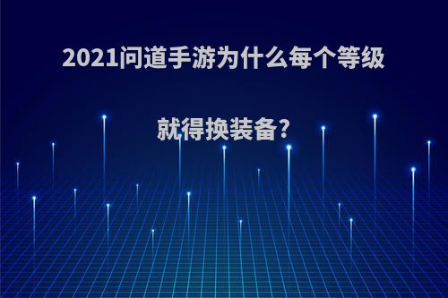 2021问道手游为什么每个等级就得换装备?