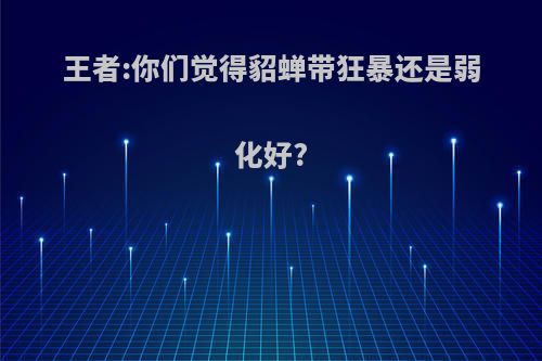 王者:你们觉得貂蝉带狂暴还是弱化好?