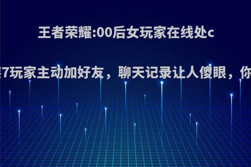 王者荣耀:00后女玩家在线处cp，贵族7玩家主动加好友，聊天记录让人傻眼，你怎么看?