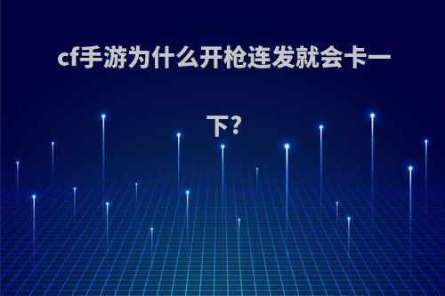 cf手游为什么开枪连发就会卡一下?