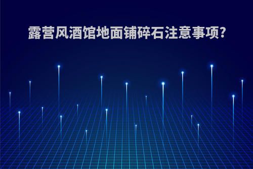 露营风酒馆地面铺碎石注意事项?