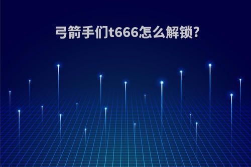 弓箭手们t666怎么解锁?