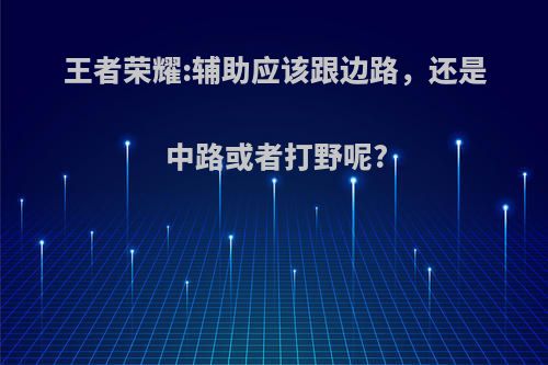 王者荣耀:辅助应该跟边路，还是中路或者打野呢?