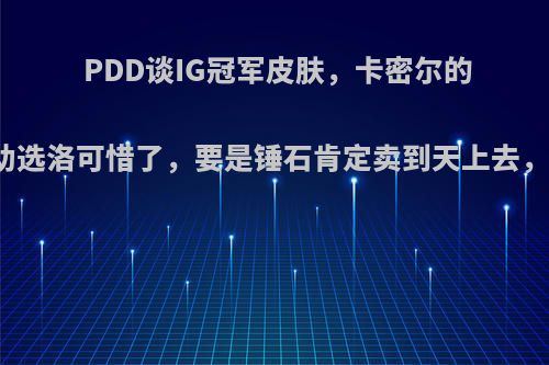 PDD谈IG冠军皮肤，卡密尔的最帅，辅助选洛可惜了，要是锤石肯定卖到天上去，你觉得呢?