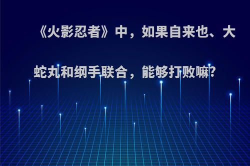 《火影忍者》中，如果自来也、大蛇丸和纲手联合，能够打败嘛?