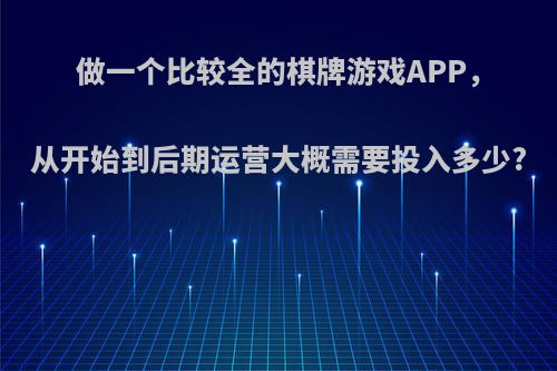 做一个比较全的棋牌游戏APP，从开始到后期运营大概需要投入多少?