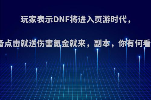 玩家表示DNF将进入页游时代，装备点击就送伤害氪金就来，副本，你有何看法?