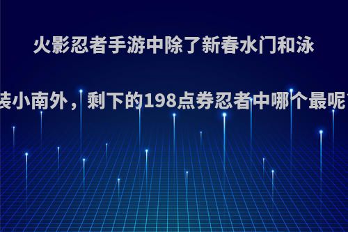 火影忍者手游中除了新春水门和泳装小南外，剩下的198点券忍者中哪个最呢?