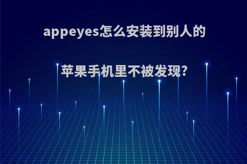 appeyes怎么安装到别人的苹果手机里不被发现?