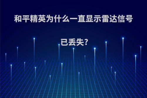 和平精英为什么一直显示雷达信号已丢失?