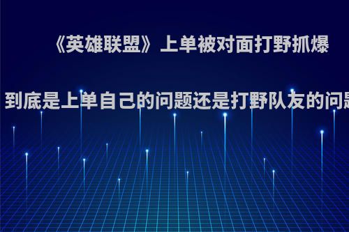 《英雄联盟》上单被对面打野抓爆，到底是上单自己的问题还是打野队友的问题?